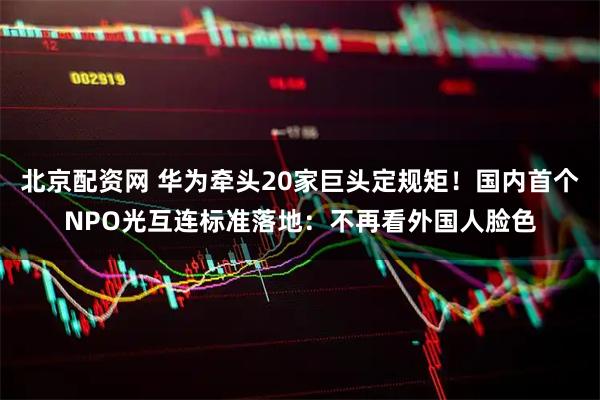 北京配资网 华为牵头20家巨头定规矩！国内首个NPO光互连标准落地：不再看外国人脸色