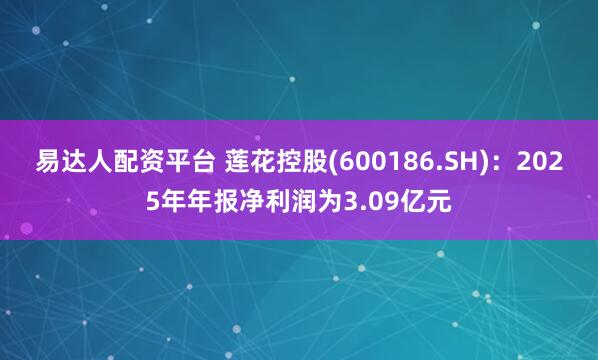 易达人配资平台 莲花控股(600186.SH)：2025年年报净利润为3.09亿元