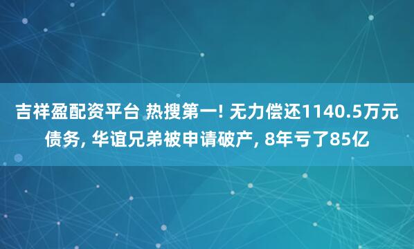 吉祥盈配资平台 热搜第一! 无力偿还1140.5万元债务, 华谊兄弟被申请破产, 8年亏了85亿