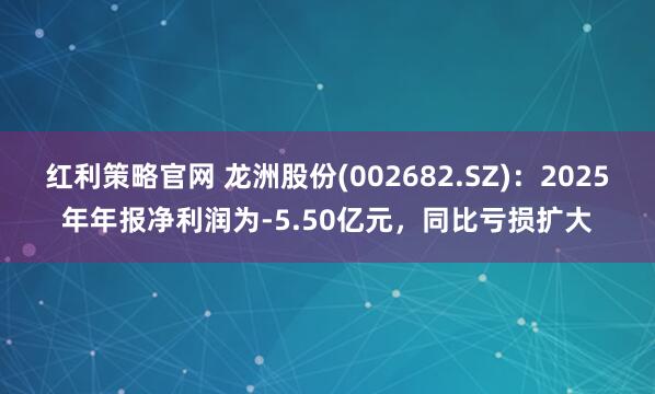 红利策略官网 龙洲股份(002682.SZ)：2025年年报净利润为-5.50亿元，同比亏损扩大